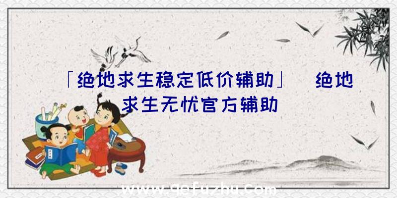 「绝地求生稳定低价辅助」|绝地求生无忧官方辅助